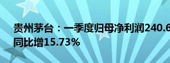 贵州茅台：一季度归母净利润240.65亿元，同比增15.73%