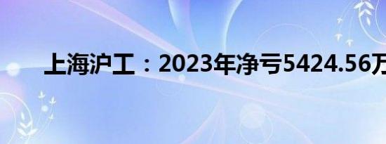 上海沪工：2023年净亏5424.56万元