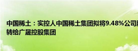 中国稀土：实控人中国稀土集团拟将9.48%公司股份无偿划转给广晟控股集团