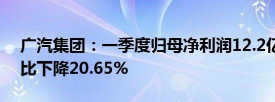 广汽集团：一季度归母净利润12.2亿元，同比下降20.65%