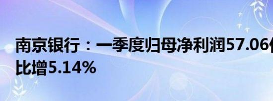 南京银行：一季度归母净利润57.06亿元，同比增5.14%