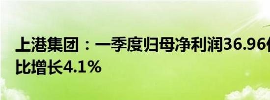 上港集团：一季度归母净利润36.96亿元，同比增长4.1%