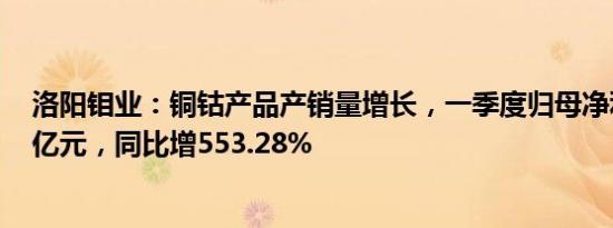 洛阳钼业：铜钴产品产销量增长，一季度归母净利润20.72亿元，同比增553.28%