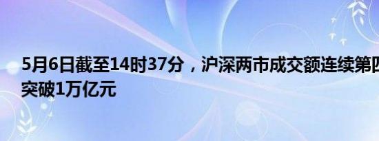 5月6日截至14时37分，沪深两市成交额连续第四个交易日突破1万亿元