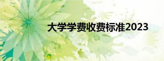 大学学费收费标准2023