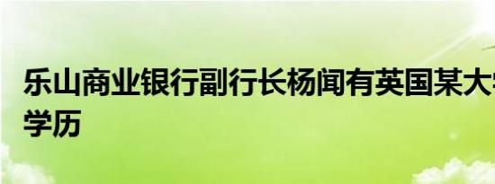 乐山商业银行副行长杨闻有英国某大学研究生学历