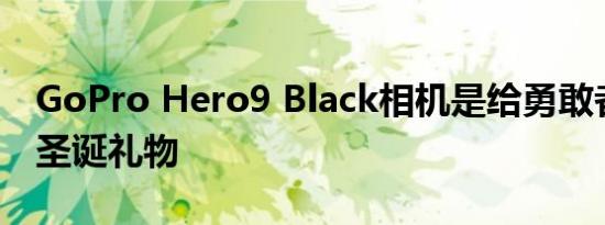GoPro Hero9 Black相机是给勇敢者的理想圣诞礼物