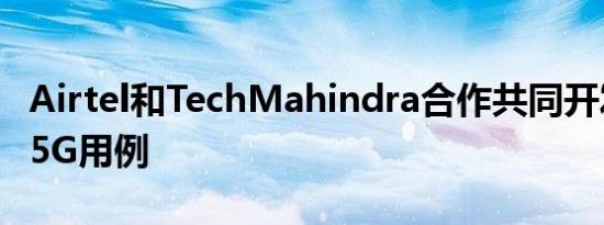 Airtel和TechMahindra合作共同开发和营销5G用例