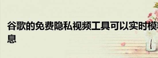 谷歌的免费隐私视频工具可以实时模糊您的信息