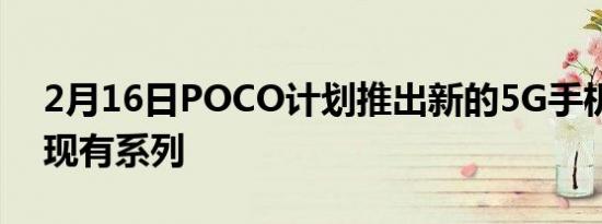 2月16日POCO计划推出新的5G手机以更新现有系列