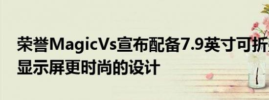 荣誉MagicVs宣布配备7.9英寸可折叠OLED显示屏更时尚的设计