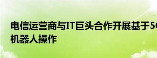 电信运营商与IT巨头合作开展基于5G的远程机器人操作
