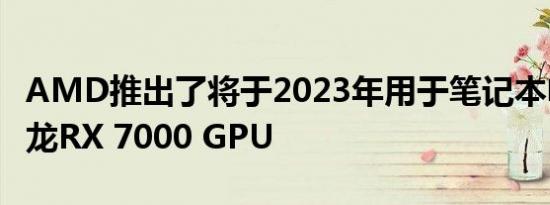 AMD推出了将于2023年用于笔记本电脑的锐龙RX 7000 GPU