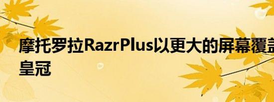 摩托罗拉RazrPlus以更大的屏幕覆盖三星的皇冠