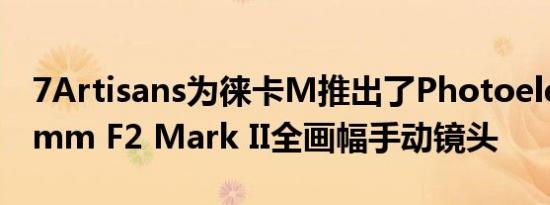 7Artisans为徕卡M推出了Photoelectric35mm F2 Mark II全画幅手动镜头