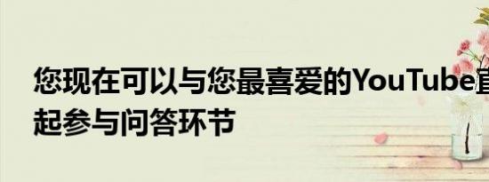 您现在可以与您最喜爱的YouTube直播主一起参与问答环节