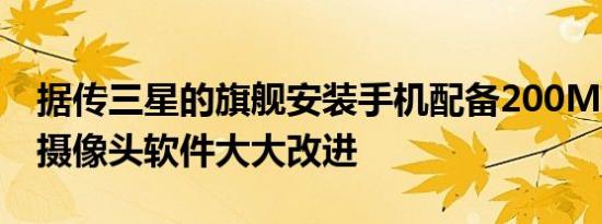 据传三星的旗舰安装手机配备200MP传感器摄像头软件大大改进