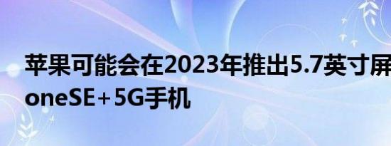 苹果可能会在2023年推出5.7英寸屏幕的iPhoneSE+5G手机