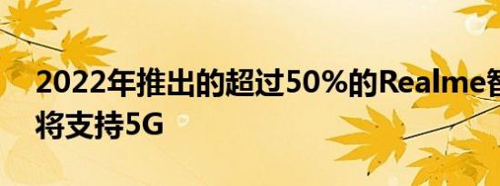 2022年推出的超过50%的Realme智能手机将支持5G