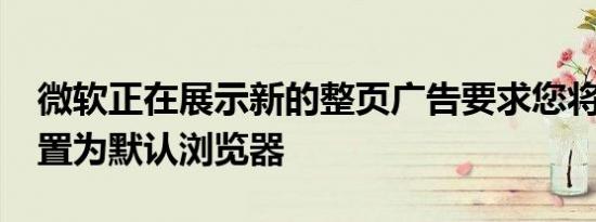 微软正在展示新的整页广告要求您将Edge设置为默认浏览器
