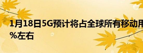 1月18日5G预计将占全球所有移动用户的50%左右