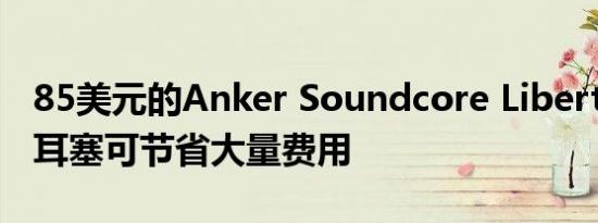 85美元的Anker Soundcore Liberty 3 Pro耳塞可节省大量费用