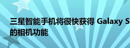 三星智能手机将很快获得 Galaxy S22 系列的相机功能
