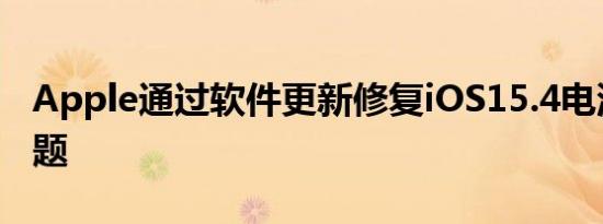 Apple通过软件更新修复iOS15.4电池耗尽问题