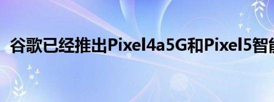 谷歌已经推出Pixel4a5G和Pixel5智能手机