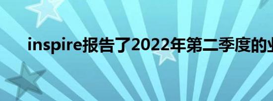 inspire报告了2022年第二季度的业绩