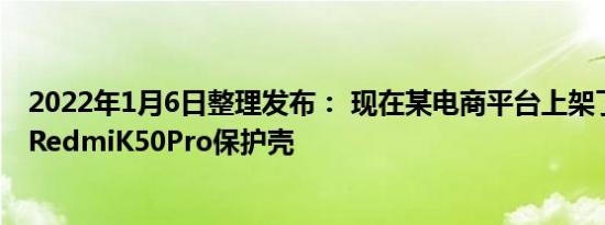 2022年1月6日整理发布： 现在某电商平台上架了疑似小米RedmiK50Pro保护壳