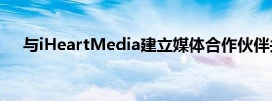 与iHeartMedia建立媒体合作伙伴关系