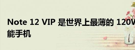 Note 12 VIP 是世界上最薄的 120W 充电智能手机