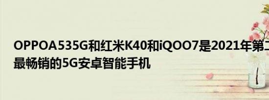 OPPOA535G和红米K40和iQOO7是2021年第二季度中国最畅销的5G安卓智能手机