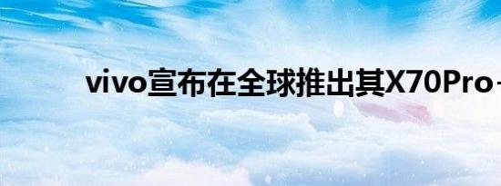 vivo宣布在全球推出其X70Pro+