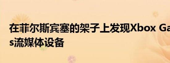在菲尔斯宾塞的架子上发现Xbox Game Pass流媒体设备