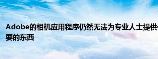 Adobe的相机应用程序仍然无法为专业人士提供他们真正想要的东西
