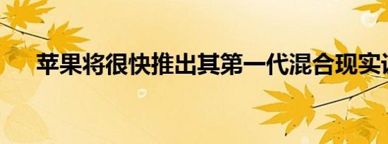 苹果将很快推出其第一代混合现实设备