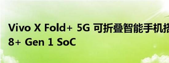 Vivo X Fold+ 5G 可折叠智能手机搭载骁龙 8+ Gen 1 SoC