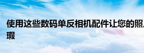 使用这些数码单反相机配件让您的照片完美无瑕