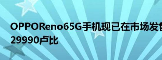 OPPOReno65G手机现已在市场发售售价为29990卢比