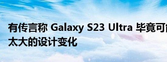有传言称 Galaxy S23 Ultra 毕竟可能不会有太大的设计变化