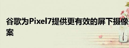 谷歌为Pixel7提供更有效的屏下摄像头解决方案