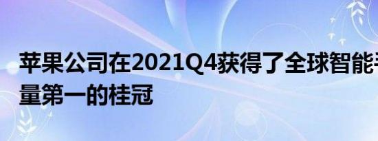 苹果公司在2021Q4获得了全球智能手机出货量第一的桂冠