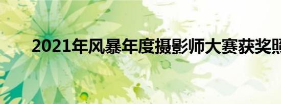 2021年风暴年度摄影师大赛获奖照片