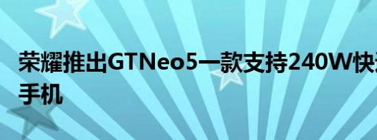 荣耀推出GTNeo5一款支持240W快速充电的手机
