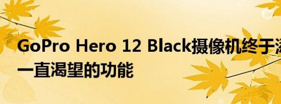 GoPro Hero 12 Black摄像机终于添加了我一直渴望的功能