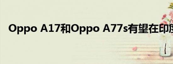 Oppo A17和Oppo A77s有望在印度推出