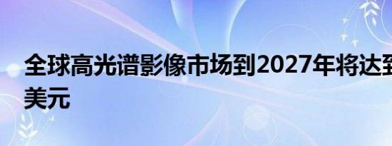全球高光谱影像市场到2027年将达到16.4亿美元