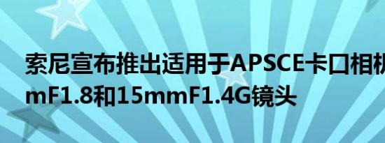 索尼宣布推出适用于APSCE卡口相机的11mmF1.8和15mmF1.4G镜头
